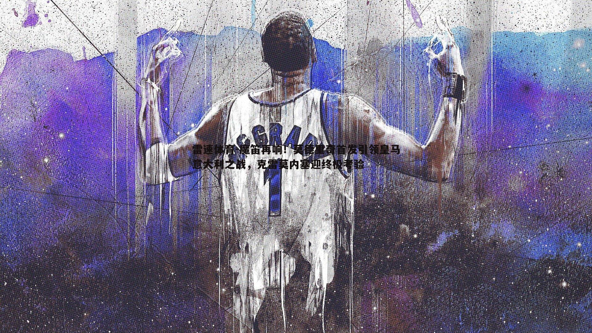 魔笛再响！莫德里奇首发引领皇马意大利之战，克雷莫内塞迎终极考验