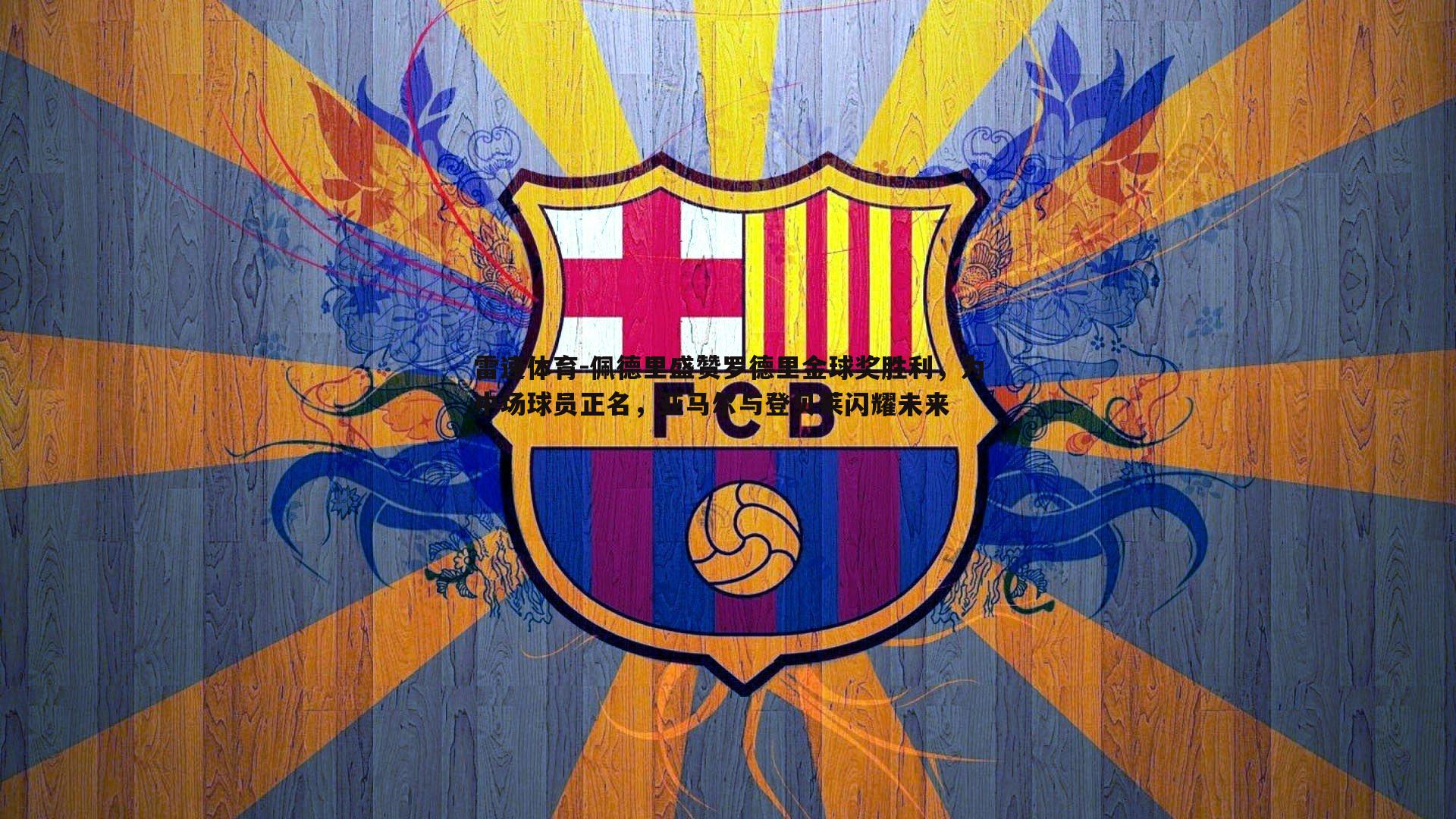 佩德里盛赞罗德里金球奖胜利，为中场球员正名，亚马尔与登贝莱闪耀未来